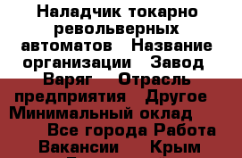 Наладчик токарно-револьверных автоматов › Название организации ­ Завод "Варяг" › Отрасль предприятия ­ Другое › Минимальный оклад ­ 32 500 - Все города Работа » Вакансии   . Крым,Бахчисарай